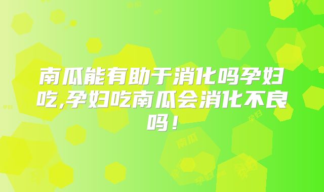 南瓜能有助于消化吗孕妇吃,孕妇吃南瓜会消化不良吗！