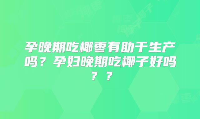 孕晚期吃椰枣有助于生产吗？孕妇晚期吃椰子好吗？？