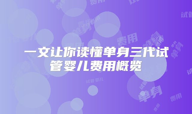 一文让你读懂单身三代试管婴儿费用概览