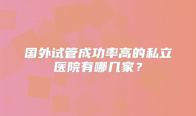 国外试管成功率高的私立医院有哪几家？