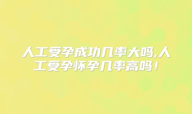 人工受孕成功几率大吗,人工受孕怀孕几率高吗！