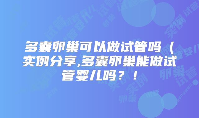 多囊卵巢可以做试管吗（实例分享,多囊卵巢能做试管婴儿吗？！