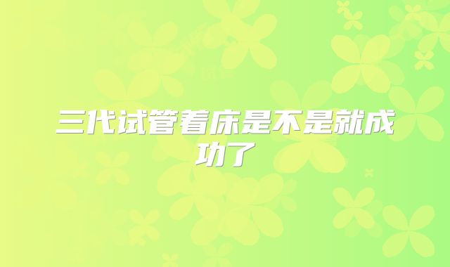 三代试管着床是不是就成功了