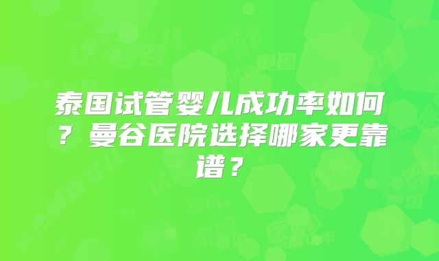 泰国试管婴儿成功率如何？曼谷医院选择哪家更靠谱？