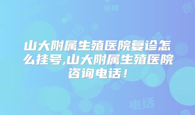 山大附属生殖医院复诊怎么挂号,山大附属生殖医院咨询电话！