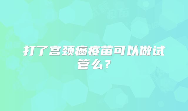 打了宫颈癌疫苗可以做试管么？