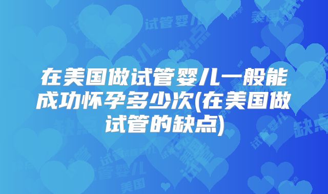 在美国做试管婴儿一般能成功怀孕多少次(在美国做试管的缺点)