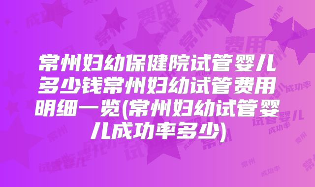 常州妇幼保健院试管婴儿多少钱常州妇幼试管费用明细一览(常州妇幼试管婴儿成功率多少)