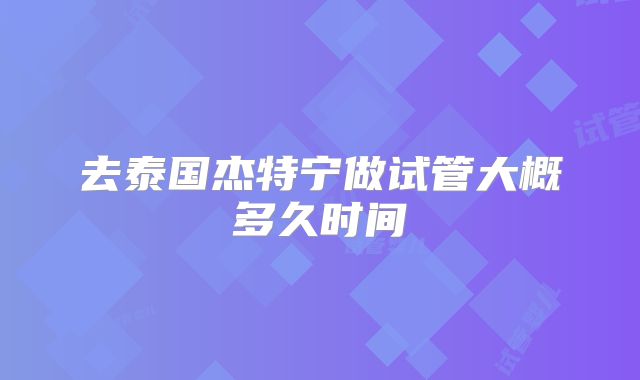 去泰国杰特宁做试管大概多久时间