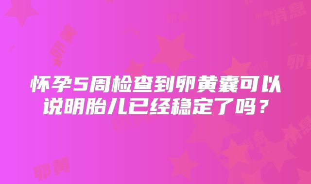 怀孕5周检查到卵黄囊可以说明胎儿已经稳定了吗？