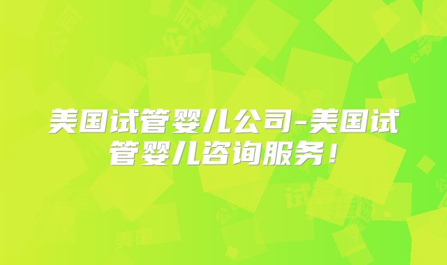 美国试管婴儿公司-美国试管婴儿咨询服务！