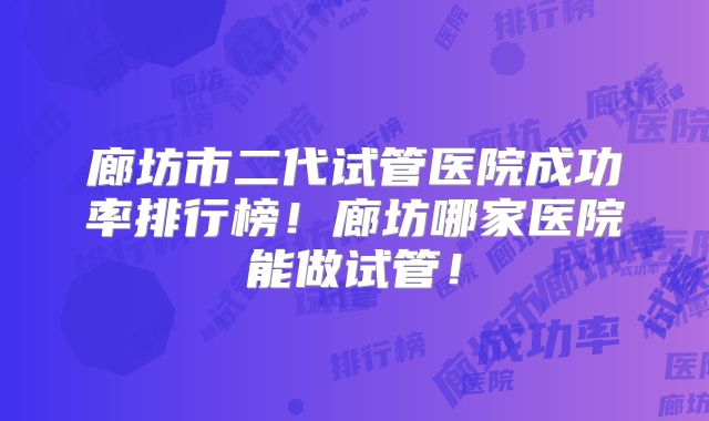 廊坊市二代试管医院成功率排行榜！廊坊哪家医院能做试管！