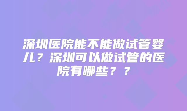 深圳医院能不能做试管婴儿？深圳可以做试管的医院有哪些？？