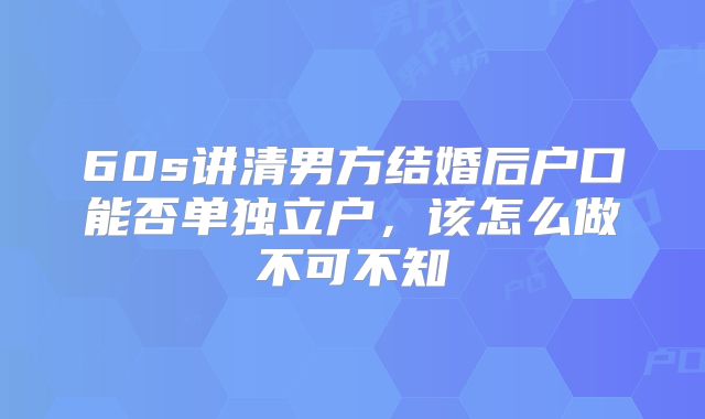 60s讲清男方结婚后户口能否单独立户，该怎么做不可不知