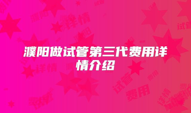 濮阳做试管第三代费用详情介绍