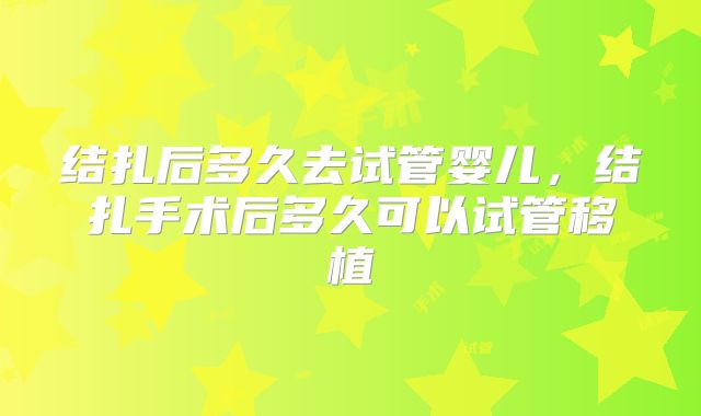 结扎后多久去试管婴儿，结扎手术后多久可以试管移植