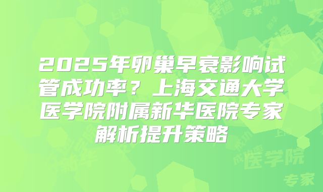 2025年卵巢早衰影响试管成功率？上海交通大学医学院附属新华医院专家解析提升策略