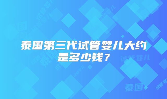 泰国第三代试管婴儿大约是多少钱？