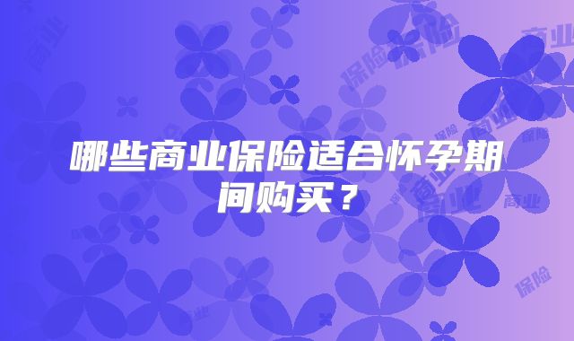 哪些商业保险适合怀孕期间购买？