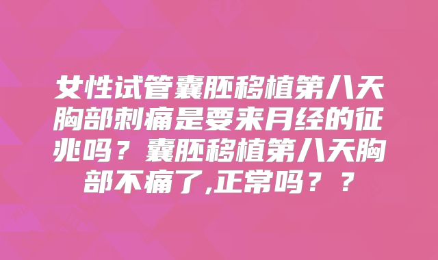 女性试管囊胚移植第八天胸部刺痛是要来月经的征兆吗?囊胚移植第八天胸部不痛了,正常吗??