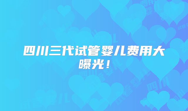 四川三代试管婴儿费用大曝光！