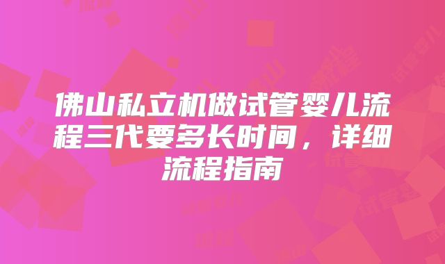 佛山私立机做试管婴儿流程三代要多长时间，详细流程指南