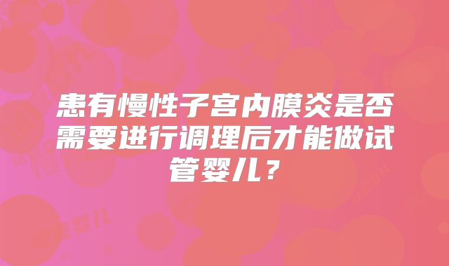 患有慢性子宫内膜炎是否需要进行调理后才能做试管婴儿？