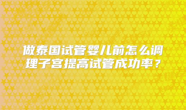 做泰国试管婴儿前怎么调理子宫提高试管成功率?