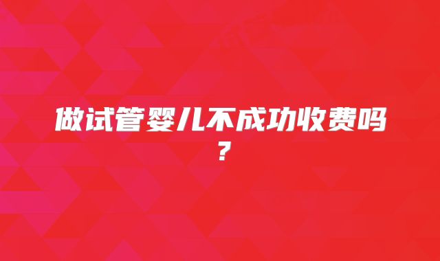 做试管婴儿不成功收费吗？