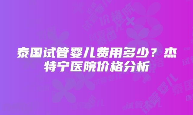 泰国试管婴儿费用多少？杰特宁医院价格分析