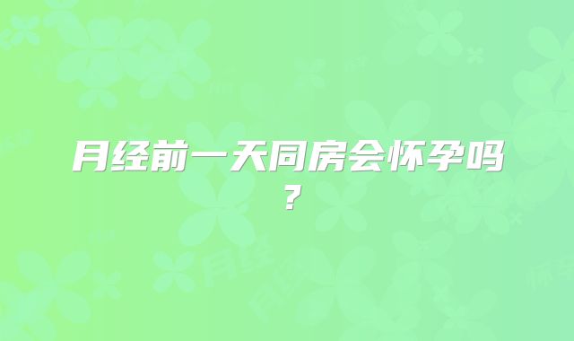 月经前一天同房会怀孕吗？
