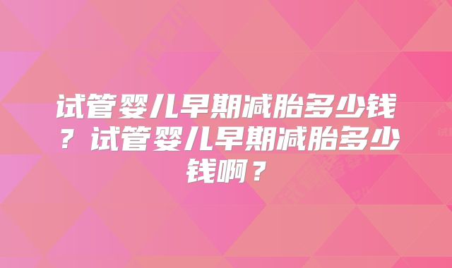 试管婴儿早期减胎多少钱？试管婴儿早期减胎多少钱啊？