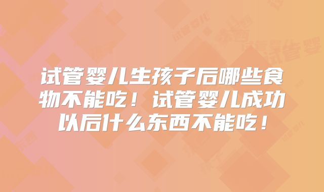 试管婴儿生孩子后哪些食物不能吃！试管婴儿成功以后什么东西不能吃！