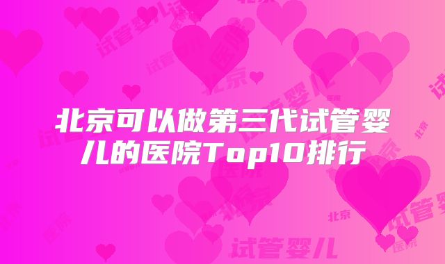 北京可以做第三代试管婴儿的医院Top10排行