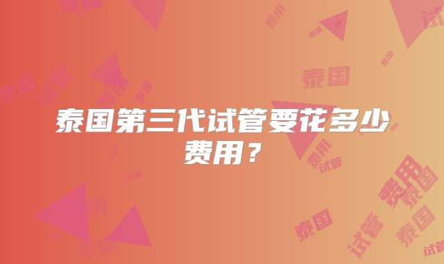 泰国第三代试管要花多少费用?