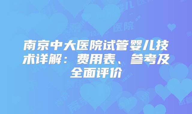 南京中大医院试管婴儿技术详解：费用表、参考及全面评价