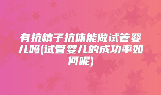 有抗精子抗体能做试管婴儿吗(试管婴儿的成功率如何呢)