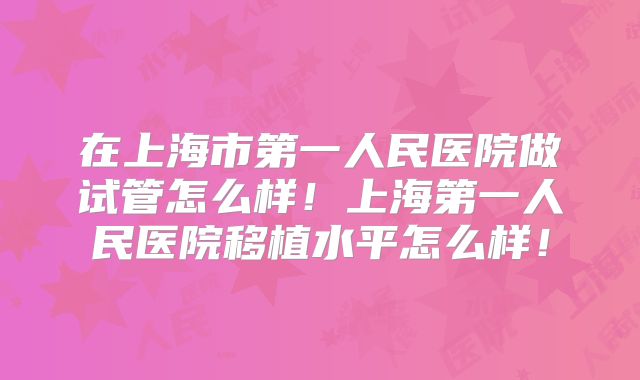 在上海市第一人民医院做试管怎么样!上海第一人民医院移植水平怎么样!