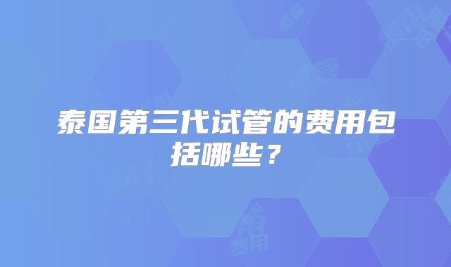 泰国第三代试管的费用包括哪些？