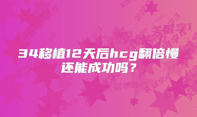 34移植12天后hcg翻倍慢还能成功吗？