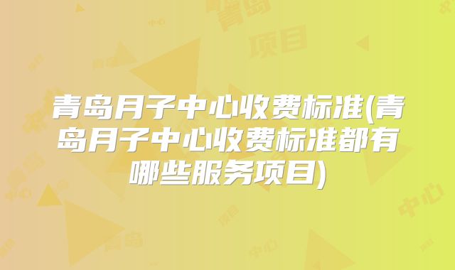 青岛月子中心收费标准(青岛月子中心收费标准都有哪些服务项目)