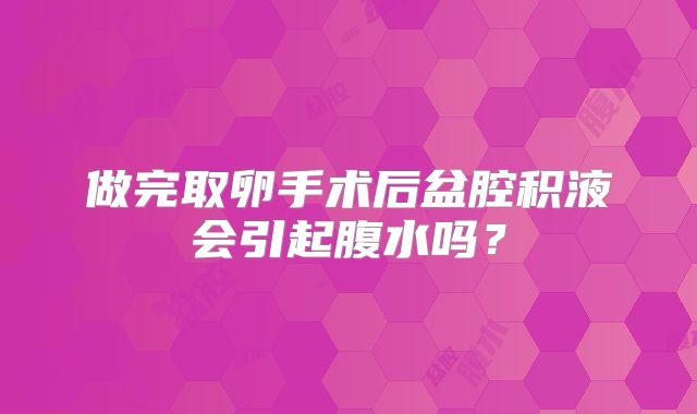 做完取卵手术后盆腔积液会引起腹水吗？