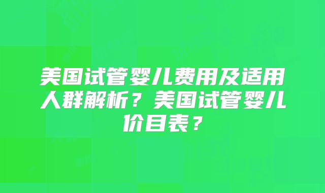 美国试管婴儿费用及适用人群解析?美国试管婴儿价目表?