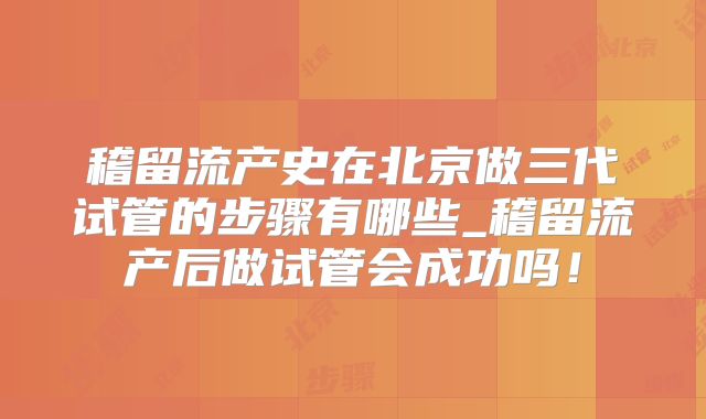 稽留流产史在北京做三代试管的步骤有哪些_稽留流产后做试管会成功吗！