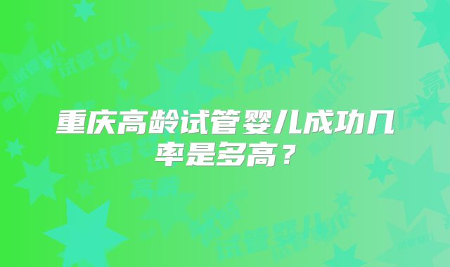 重庆高龄试管婴儿成功几率是多高？