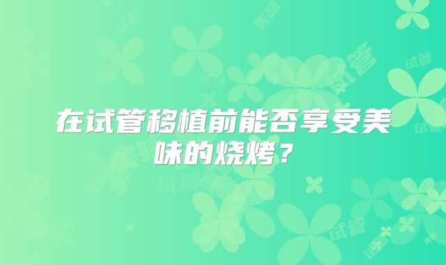 在试管移植前能否享受美味的烧烤？