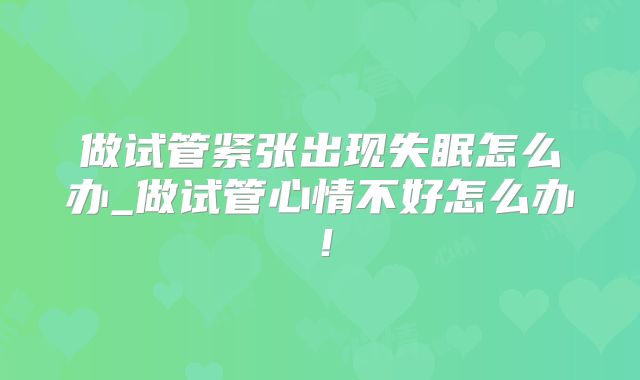 做试管紧张出现失眠怎么办_做试管心情不好怎么办！