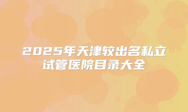 2025年天津较出名私立试管医院目录大全