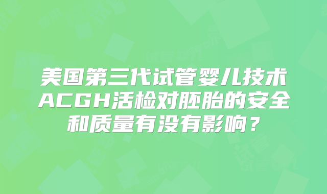 美国第三代试管婴儿技术ACGH活检对胚胎的安全和质量有没有影响？