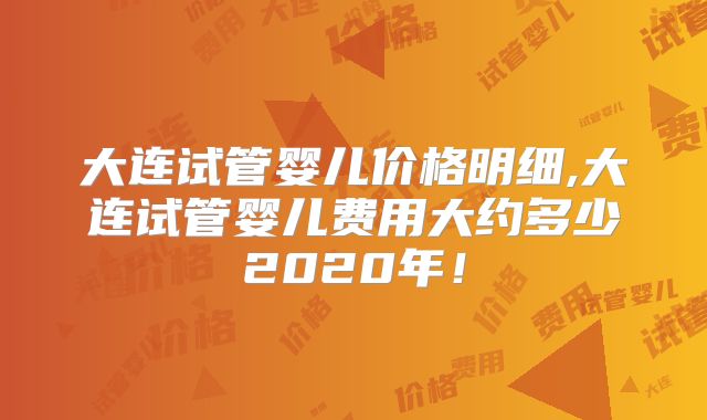 大连试管婴儿价格明细,大连试管婴儿费用大约多少2020年!